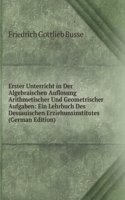 Erster Unterricht in Der Algebraischen Auflosung Arithmetischer Und Geometrischer Aufgaben: Ein Lehrbuch Des Dessauischen Erziehunsinstitutes (German Edition)