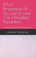 What Perspective Do You use to view Our Houseless Population: Change perspective change a life
