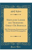 SÃ¤mtliche Lieder Des Trobadors Giraut de Bornelh: Mit Ã?bersetzung, Kommentar Und Glossar Kritisch Herausgegeben (Classic Reprint)