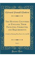 The Hunting Countries of England, Their Facilities, Character, and Requirements, Vol. 1: A Guide to Hunting Men; Parts I., II., and III (Classic Reprint)