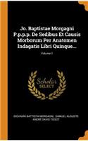 Jo. Baptistae Morgagni P.P.P.P. de Sedibus Et Causis Morborum Per Anatomen Indagatis Libri Quinque...; Volume 1