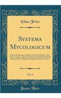 Systema Mycologicum, Vol. 2: Sistens Fungorum Ordines, Genera Et Species, Huc Usque Cognitas, Quas Ad Normam Methodi Naturalis Determinavit, Disposuit Atque Descripsit; Sectio I (Classic Reprint)
