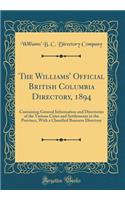 The Williams' Official British Columbia Directory, 1894: Containing General Information and Directories of the Various Cities and Settlements in the Province, with a Classified Business Directory (Classic Reprint)