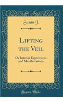 Lifting the Veil: Or Interior Experiences and Manifestations (Classic Reprint): Or Interior Experiences and Manifestations (Classic Reprint)