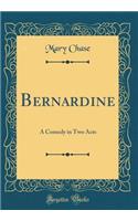 Bernardine: A Comedy in Two Acts (Classic Reprint): A Comedy in Two Acts (Classic Reprint)