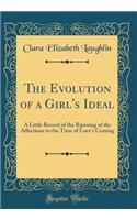 The Evolution of a Girl's Ideal: A Little Record of the Ripening of the Affections to the Time of Love's Coming (Classic Reprint)