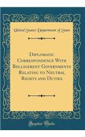 Diplomatic Correspondence with Belligerent Governments Relating to Neutral Rights and Duties (Classic Reprint)