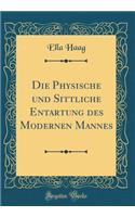 Die Physische und Sittliche Entartung des Modernen Mannes (Classic Reprint)