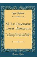 M. Le Chanoine Louis Dewaulle: Vice-Recteur Honoraire Des Facultï¿½s Catholique de Lille, 1854-1916 (Classic Reprint)