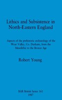 Lithics and Subsistence in North-Eastern England: Aspects of the prehistoric archaeology of the Wear Valley, Co. Durham, from the Mesolithic to the Bronze Age