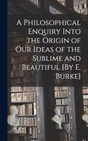 Philosophical Enquiry Into the Origin of Our Ideas of the Sublime and Beautiful [By E. Burke]