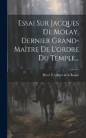 Essai Sur Jacques De Molay, Dernier Grand-maître De L'ordre Du Temple...