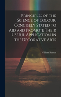 Principles of the Science of Colour, Concisely Stated to Aid and Promote Their Useful Application in the Decorative Arts