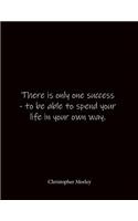 There is only one success - to be able to spend your life in your own way. Christopher Morley