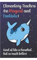 Elementary Teachers Are Magical and Fantastic! Kind of Like A Narwhal, But So Much Better!: Teacher Appreciation and School Education Themed Notebook and Journal to Write or Take Notes In. A Funny Work Book, Planner or Diary Gift Idea