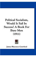 Political Socialism, Would It Fail In Success? A Book For Busy Men (1911)