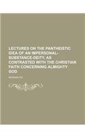 Lectures on the Pantheistic Idea of an Impersonal-Substance-Deity, as Contrasted with the Christian Faith Concerning Almighty God