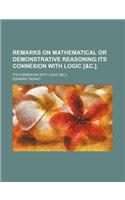 Remarks on Mathematical or Demonstrative Reasoning; Its Connexion with Logic [&C.] Its Connexion with Logic [&C.].
