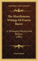 The Miscellaneous Writings Of Francis Bacon: In Philosophy, Morality And Religion (1802)(English)