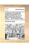 An Answer to the Pamphlet, Entitled Arguments for and Against an Union, &c. &c. in a Letter Addressed to Edward Cooke, ... by Pemberton Rudd, ...