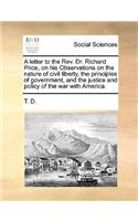 A letter to the Rev. Dr. Richard Price, on his Observations on the nature of civil liberty, the principles of government, and the justice and policy of the war with America.