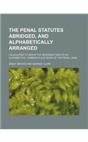 The Penal Statutes Abridged, and Alphabetically Arranged; Calculated to Serve the Desirable End of an Alphabetical Common Place Book of the Penal Laws: (English)