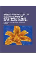 Documents Relating to the Question of Boundary Between Venezuela and British Guyana; Submitted to the Boundary Commission Volume 2-3: (English)