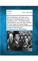 The Institutes of Cape Law Being a Compendium of the Common Law, Decided Cases, and Statute Law of the Colony of the Cape of Good Hope: (English)