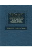 A Project for a Royal Tythe or General Tax: Which ... Will Furnish the Government a Fixt and Certain Revenue, Sufficient for All Its Exigencies and Occasions, Without Oppressing the Subjects: Which ... Will Furnish the Government a Fixt and Certain Revenue, Sufficient for All Its Exigencies and Occasions, Without Oppressing the Subjects