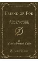 Friend or Foe: A Tale of Connecticut During the War of 1812 (Classic Reprint)