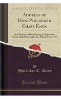Address of Hon. Philander Chase Knox: At a Patriotic Mass Meeting in Exposition Music Hall, Pittsburgh, Pa;, March 31st, 1917 (Classic Reprint)