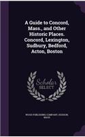 A Guide to Concord, Mass., and Other Historic Places. Concord, Lexington, Sudbury, Bedford, Acton, Boston