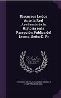 Discursos Leidos Ante La Real Academia de La Historia En La Recepcion Publica del Excmo. Senor D. Fr