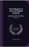 The Rudiments of Latin and English Grammar: Designed to Facilitate the Study of Both Languages by Connecting Them Together