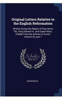 Original Letters Relative to the English Reformation: Written During the Reigns of King Henry Viii., King Edward Vi., and Queen Mary: Chiefly From the Achives of Zurich, Volume 53, part 1