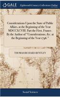 Considerations Upon the State of Public Affairs, at the Beginning of the Year MDCCXCVIII. Part the First. France. by the Author of Considerations, &c. at the Beginning of the Year 1796.