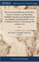 The Ecclesiastical Histories of Eusebius, Socrates, Sozomen, and Theodorit, Faithfully Translated and Abridged from the Originals, by Samuel Parker, Gent. to Which Is Prefix'd, a Dissertation the 2edition. of 2; Volume 1