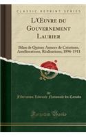 L'Oeuvre Du Gouvernement Laurier: Bilan de Quinze Annees de Créations, Améliorations, Réalisations; 1896-1911 (Classic Reprint)