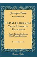 Ps. P. M. Fr. Hieronymi VahyÃ¦ Elysabetha Triumphans: Duob. Libris Absolutum Hoc Poema Heroicum (Classic Reprint): Duob. Libris Absolutum Hoc Poema Heroicum (Classic Reprint)