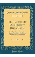 M. T. Ciceronis Quæ Exstant Opera Omnia: Cum Deperditorum Fragmentis in Quatuor Partes Divisa Item Indices Quinque Novi Et Absolutissimi (Classic Reprint)