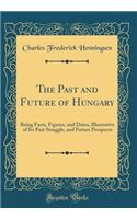 The Past and Future of Hungary: Being Facts, Figures, and Dates, Illustrative of Its Past Struggle, and Future Prospects (Classic Reprint)
