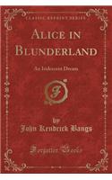 Alice in Blunderland: An Iridescent Dream (Classic Reprint)