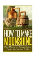 How to Make Moonshine: Make Moonshine Today with this Proven Step-by-Step Guide