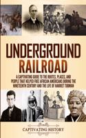 Underground Railroad: A Captivating Guide to the Routes, Places, and People that Helped Free African Americans During the Nineteenth Century and the Life of Harriet Tubma