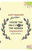 Don't Negotiate Just Shine, You're the Salt, You're the Needed Ingredient Journal Notebook