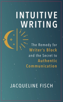 Intuitive Writing: The Remedy for Writer's Block and the Secret to Authentic Communication