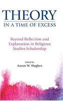 Theory in a Time of Excess: Beyond Reflection and Explanation in Religious Studies Scholarship