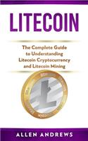 Litecoin: The Complete Guide to Understanding Litecoin Cryptocurrency and Litecoin Mining