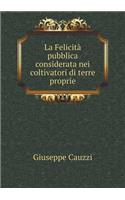La Felicità pubblica considerata nei coltivatori di terre proprie: (Italian)