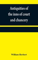 Antiquities of the inns of court and chancery: containing historical and descriptive sketches relative to their original foundation, customs, ceremonies, buildings, government, &c.; with a concis